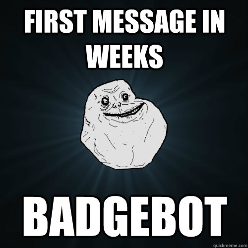 First message in weeks Badgebot  Forever Alone