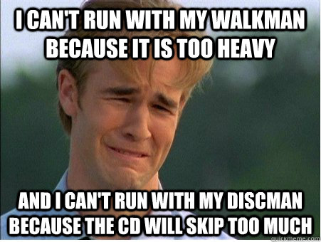 I can't run with my walkman because it is too heavy and I can't run with my discman because the cd will skip too much  1990s Problems