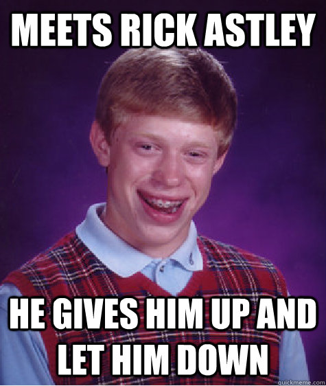 Meets rick astley he gives him up and let him down  Bad Luck Brian