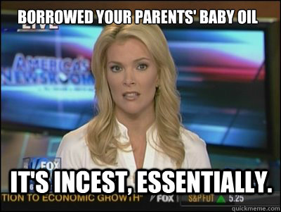 Borrowed your parents' baby oil It's incest, essentially.  Megyn Kelly