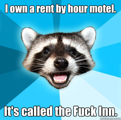 I own a rent by hour motel. It's called the Fuck Inn.  Lame Pun Coon