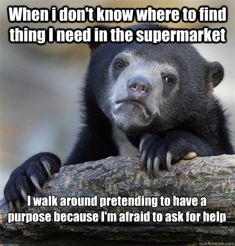 When i don't know where to find thing I need in the supermarket I walk around pretending to have a purpose because I'm afraid to ask for help
   Confession Bear