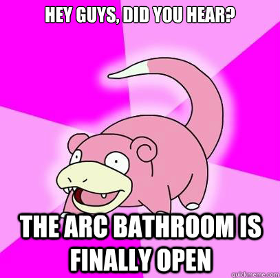 hey guys, did you hear? the arc bathroom is finally open  Slowpoke