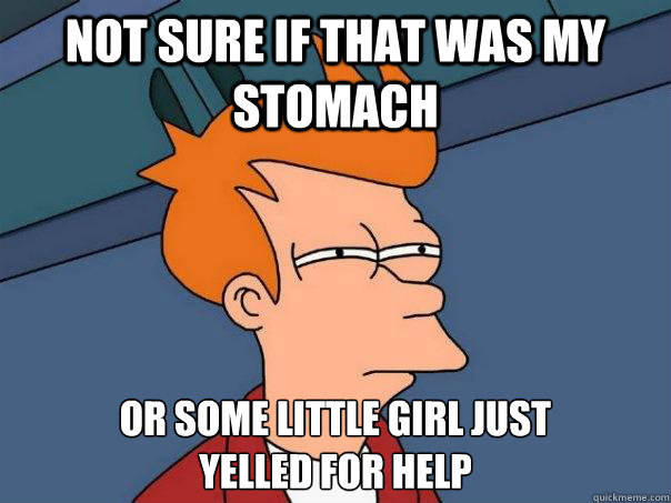 Not sure if that was my stomach or some little girl just 
yelled for help  Futurama Fry