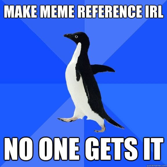 MAKE MEME REFERENCE IRL NO ONE GETS IT - MAKE MEME REFERENCE IRL NO ONE GETS IT  Socially Awkward Penguin