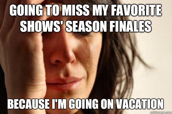 going-to-miss-my-favorite-shows-season-finales-because-i-m-going-on