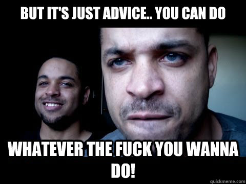 But it's just advice.. YOU CAN DO WHATEVER THE FUCK YOU WANNA DO!  Hodge Twins