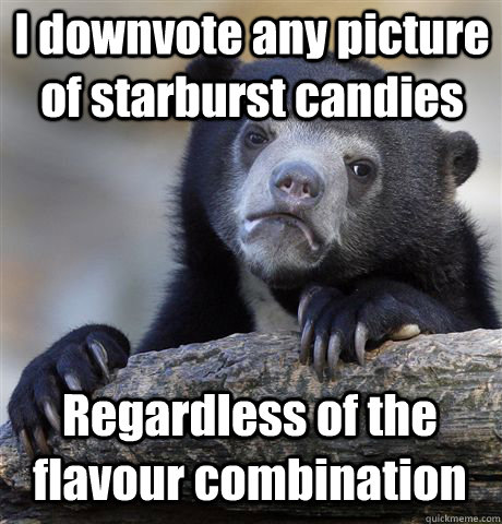 I downvote any picture of starburst candies Regardless of the flavour combination  Confession Bear