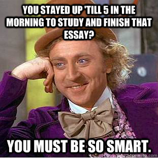 You stayed up 'till 5 in the morning to study and finish that essay? you must be so smart. - You stayed up 'till 5 in the morning to study and finish that essay? you must be so smart.  Condescending Wonka