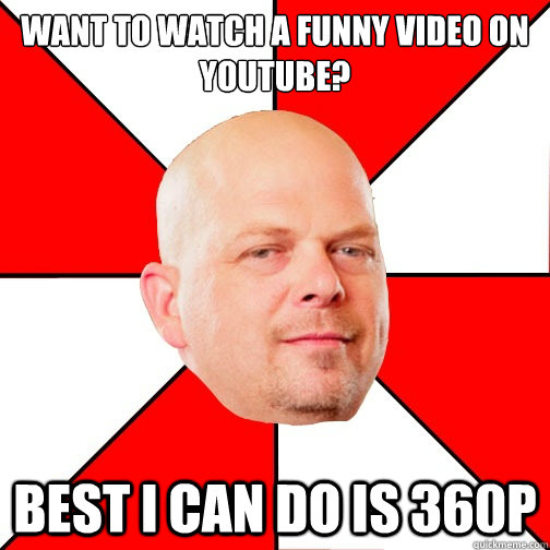 Want to watch a funny video on YouTube? Best I can do is 360p - Want to watch a funny video on YouTube? Best I can do is 360p  Pawn Star