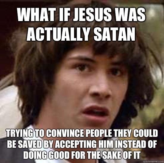 What if Jesus was actually Satan  trying to convince people they could be saved by accepting him instead of doing good for the sake of it  conspiracy keanu