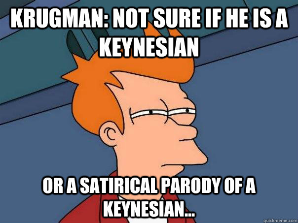 Krugman: Not sure if he is a Keynesian or a satirical parody of a keynesian...  Futurama Fry