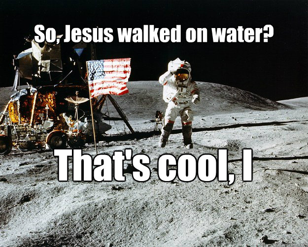 So, Jesus walked on water? That's cool, I guess  Unimpressed Astronaut