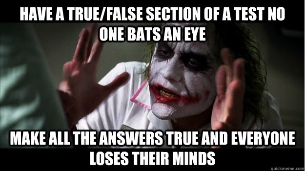 Have a true/false section of a test no one bats an eye Make all the answers true and everyone loses their minds  Joker Mind Loss