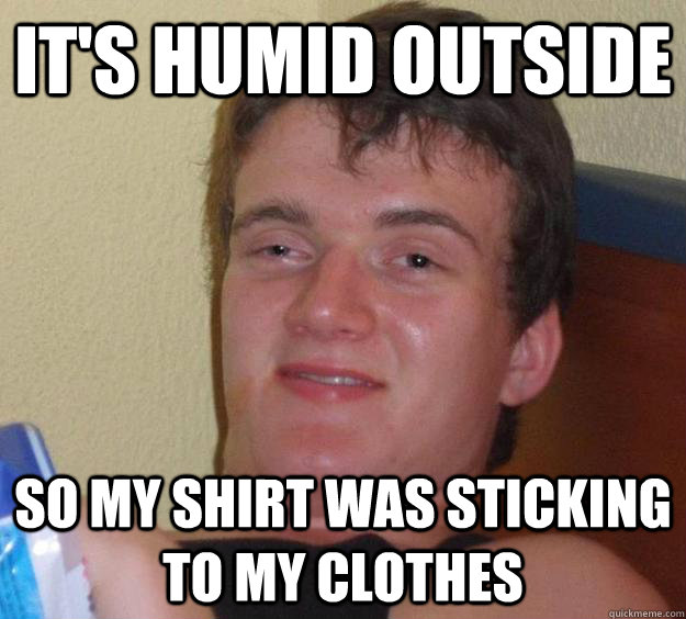 it's humid outside so my shirt was sticking to my clothes  10 Guy