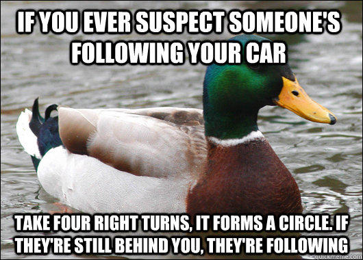 If you ever suspect someone's following your car Take four right turns, it forms a circle. If they're still behind you, they're following  