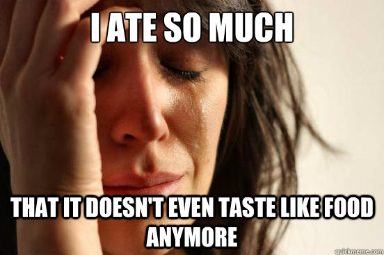 I ate so much that it doesn't even taste like food anymore  First World Problems