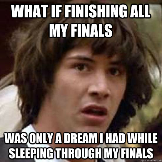 WHAT IF finishing all my finals was only a dream i had while sleeping through my finals - WHAT IF finishing all my finals was only a dream i had while sleeping through my finals  conspiracy keanu