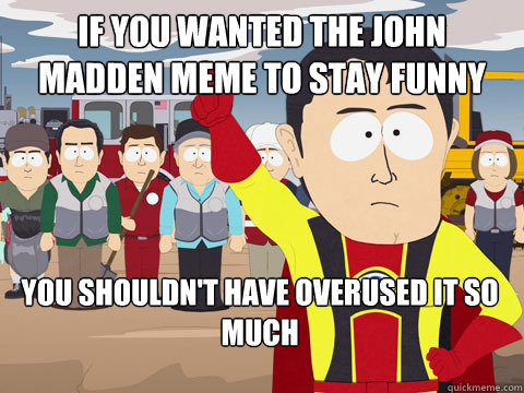 if you wanted the john madden meme to stay funny you shouldn't have overused it so much   Captain Hindsight