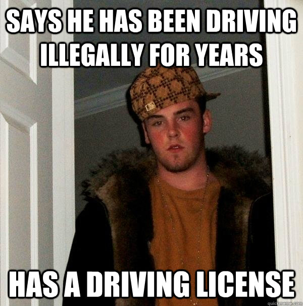 says he has been driving illegally for years has a driving license - says he has been driving illegally for years has a driving license  Scumbag Steve