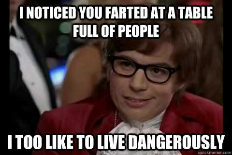 I noticed you farted at a table full of people i too like to live dangerously  Dangerously - Austin Powers