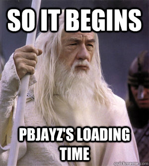 so it begins pbjayz's loading time  So it begins gandalf