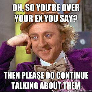 Oh, so you're over your ex you say? Then please do continue talking about them  