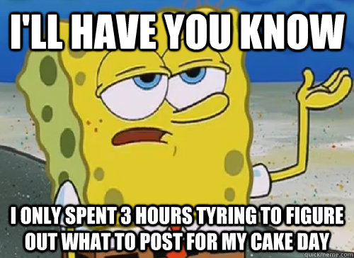 I'LL HAVE YOU KNOW  I ONLY SPENT 3 HOURS TYRING TO FIGURE OUT WHAT TO POST FOR MY CAKE DAY  