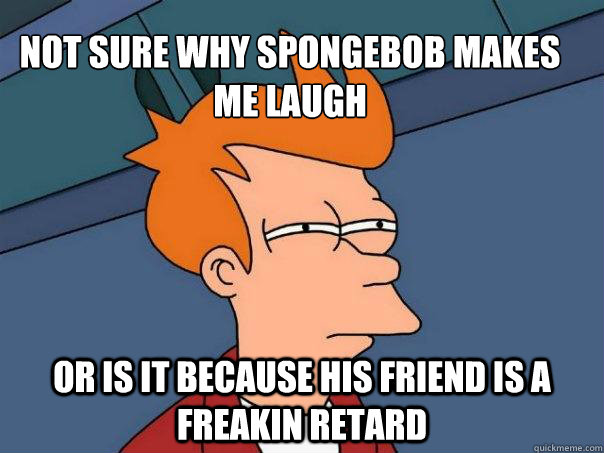 not sure why spongebob makes me laugh or is it because his friend is a freakin retard  Futurama Fry