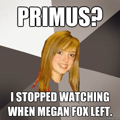 Primus? I stopped watching when Megan Fox left.  Musically Oblivious 8th Grader