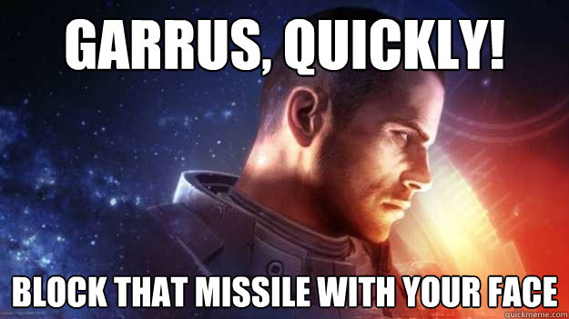 Garrus, quickly! block that missile with your face  Commander Shepard