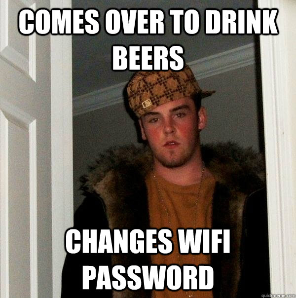 Comes over to drink beers changes wifi password  Scumbag Steve