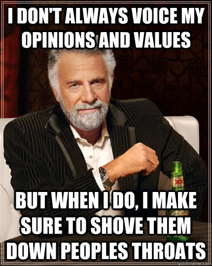 I don't always voice my opinions and values but when I do, I make sure to shove them down peoples throats - I don't always voice my opinions and values but when I do, I make sure to shove them down peoples throats  The Most Interesting Man In The World