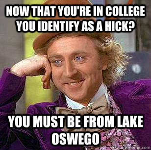 now that you're in college you identify as a hick? you must be from lake oswego  Condescending Wonka