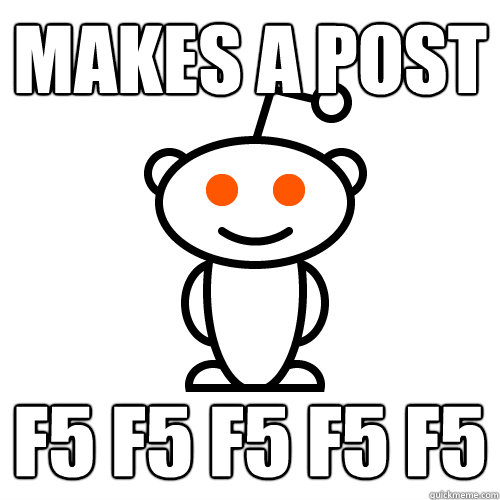 Makes a post F5 F5 F5 F5 F5 - Makes a post F5 F5 F5 F5 F5  Redditor