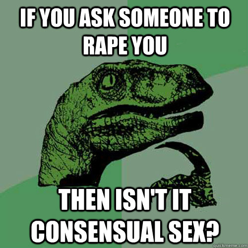 If you ask someone to rape you Then isn't it consensual sex?  Philosoraptor