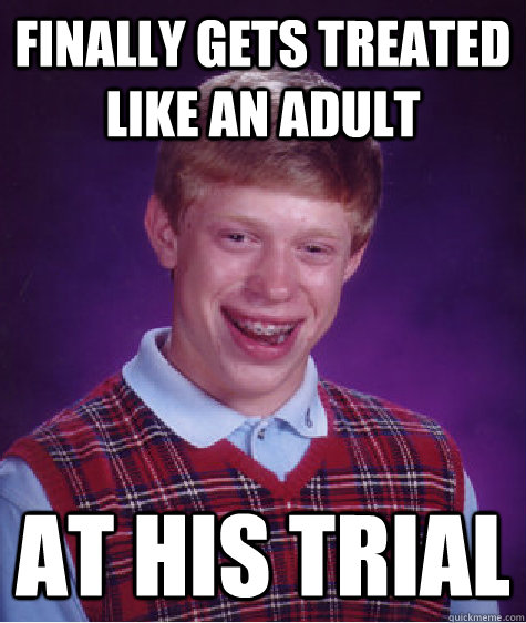 finally gets treated like an adult at his trial  Bad Luck Brian