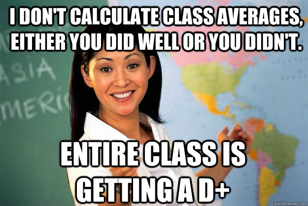 I don't calculate class averages, either you did well or you didn't. Entire class is getting a D+ - I don't calculate class averages, either you did well or you didn't. Entire class is getting a D+  Unhelpful High School Teacher