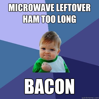 Microwave leftover ham too long Bacon  Success Kid