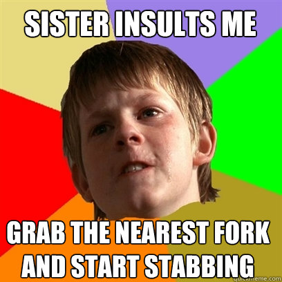 Sister insults me Grab the nearest fork and start stabbing  Angry School Boy