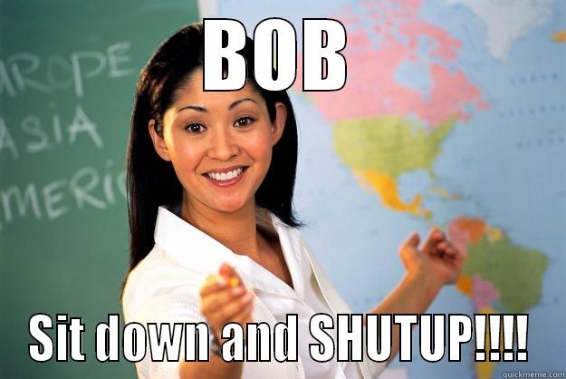 BOB SIT DOWN AND SHUTUP!!!! Unhelpful High School Teacher