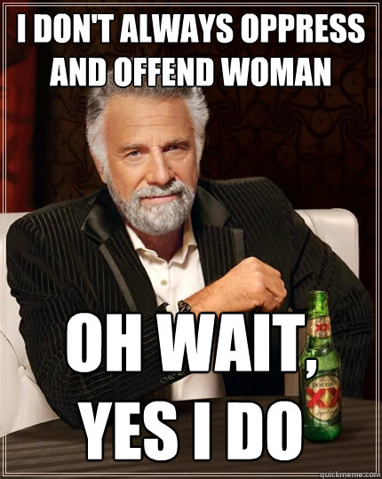 I Don't always oppress and offend woman Oh wait, yes i do - I Don't always oppress and offend woman Oh wait, yes i do  The Most Interesting Man In The World