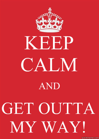 KEEP CALM AND GET OUTTA MY WAY! - KEEP CALM AND GET OUTTA MY WAY!  Keep calm or gtfo