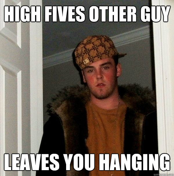 High fives other guy Leaves you hanging  Scumbag Steve