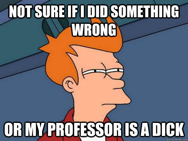 Not sure if I did something wrong Or my professor is a dick  Futurama Fry