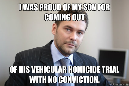 I was proud of my son for 
coming out of his vehicular homicide trial with no conviction. - I was proud of my son for 
coming out of his vehicular homicide trial with no conviction.  Misc