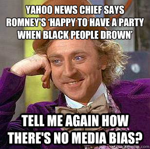 YAHOO NEWS CHIEF SAYS ROMNEY'S ‘HAPPY TO HAVE A PARTY WHEN BLACK PEOPLE DROWN’  Tell me again how there's no media bias? - YAHOO NEWS CHIEF SAYS ROMNEY'S ‘HAPPY TO HAVE A PARTY WHEN BLACK PEOPLE DROWN’  Tell me again how there's no media bias?  Condescending Wonka