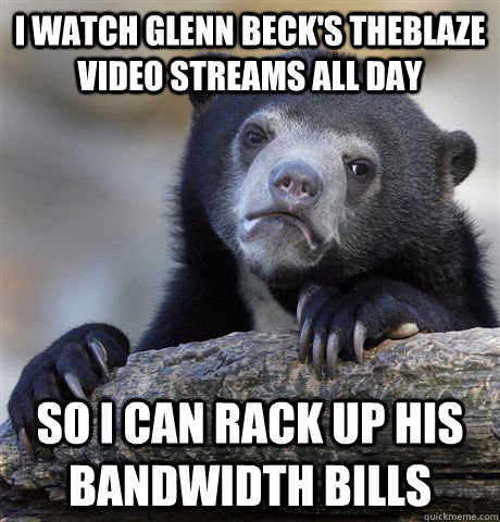 I watch Glenn Beck's TheBlaze Video Streams all day so I can rack up his bandwidth bills  Confession Bear