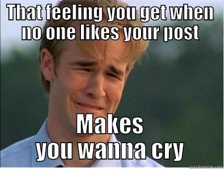 No on like my post. - THAT FEELING YOU GET WHEN NO ONE LIKES YOUR POST MAKES YOU WANNA CRY 1990s Problems