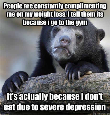 People are constantly complimenting me on my weight loss, I tell them its because i go to the gym It's actually because i don't eat due to severe depression - People are constantly complimenting me on my weight loss, I tell them its because i go to the gym It's actually because i don't eat due to severe depression  Misc